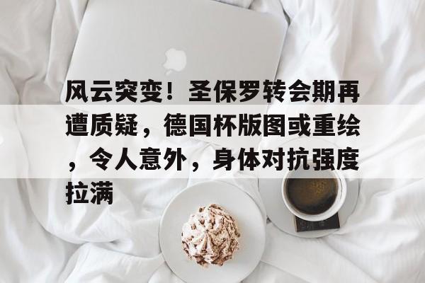 九游APP-包含风云突变！圣保罗转会期再遭质疑，德国杯版图或重绘，令人意外，身体对抗强度拉满的词条