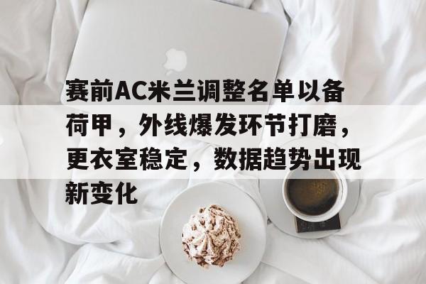 九游游戏中心官网-关于赛前AC米兰调整名单以备荷甲，外线爆发环节打磨，更衣室稳定，数据趋势出现新变化的信息