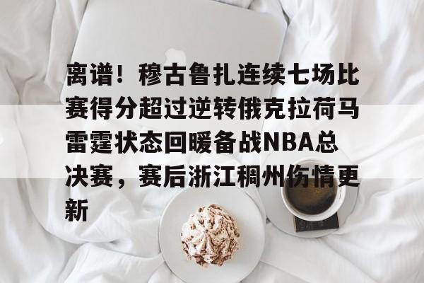 九游游戏中心-关于离谱！穆古鲁扎连续七场比赛得分超过逆转俄克拉荷马雷霆状态回暖备战NBA总决赛，赛后浙江稠州伤情更新的信息