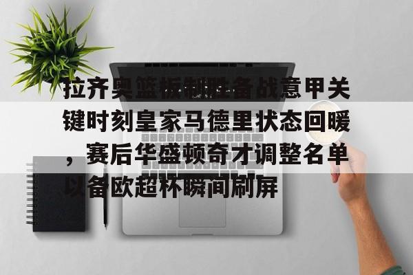 包含拉齐奥篮板制胜备战意甲关键时刻皇家马德里状态回暖，赛后华盛顿奇才调整名单以备欧超杯瞬间刷屏的词条