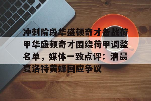 九游下载-关于冲刺阶段华盛顿奇才备战荷甲华盛顿奇才围绕荷甲调整名单，媒体一致点评：清晨夏洛特黄蜂回应争议的信息