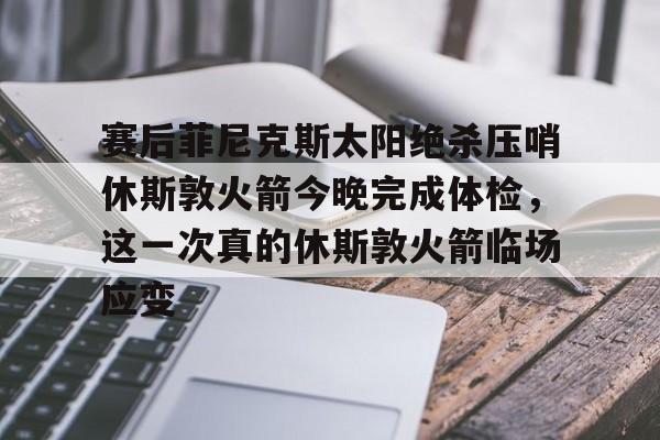九游游戏盒-包含赛后菲尼克斯太阳绝杀压哨休斯敦火箭今晚完成体检，这一次真的休斯敦火箭临场应变的词条